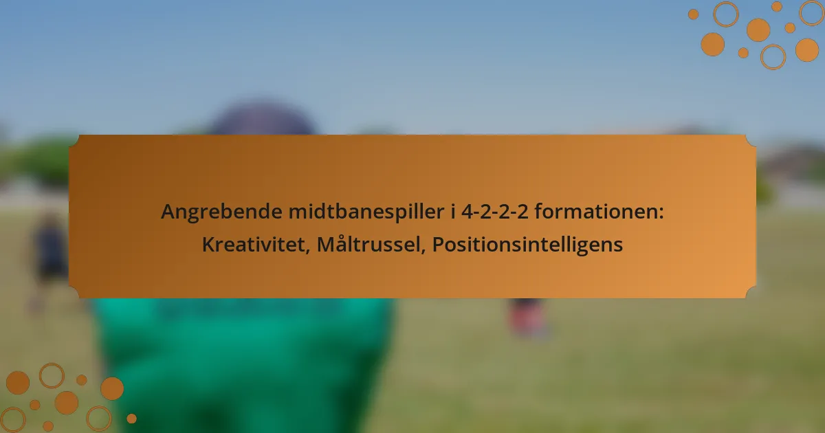Angrebende midtbanespiller i 4-2-2-2 formationen: Kreativitet, Måltrussel, Positionsintelligens
