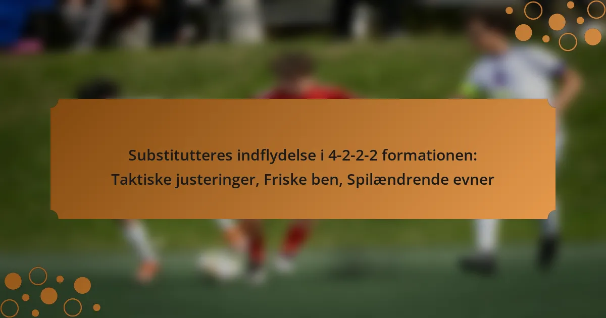 Substitutteres indflydelse i 4-2-2-2 formationen: Taktiske justeringer, Friske ben, Spilændrende evner