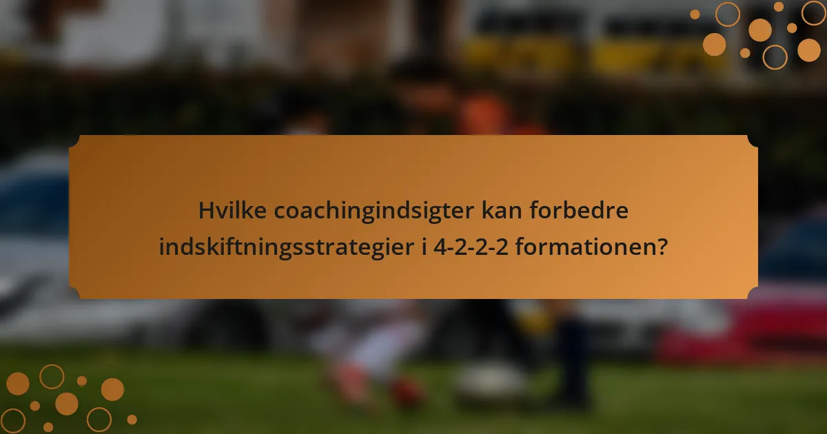 Hvilke coachingindsigter kan forbedre indskiftningsstrategier i 4-2-2-2 formationen?