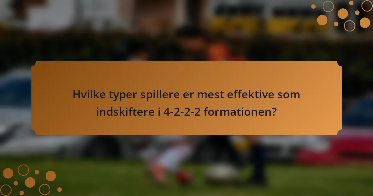 Hvilke typer spillere er mest effektive som indskiftere i 4-2-2-2 formationen?